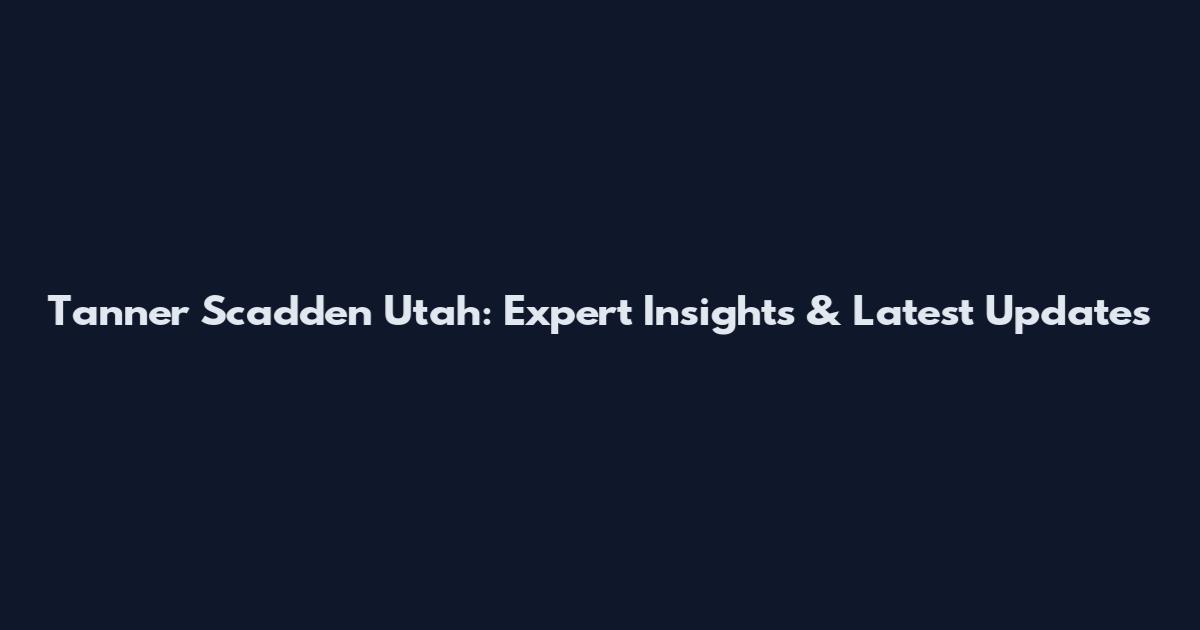 Tanner Scadden Utah: Expert Insights & Latest Updates
