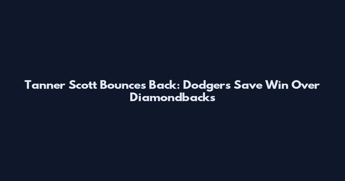 Tanner Scott Bounces Back: Dodgers Save Win Over Diamondbacks