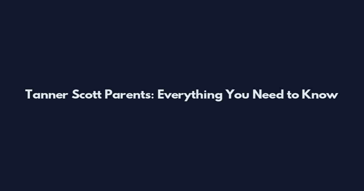 Tanner Scott Parents: Everything You Need to Know