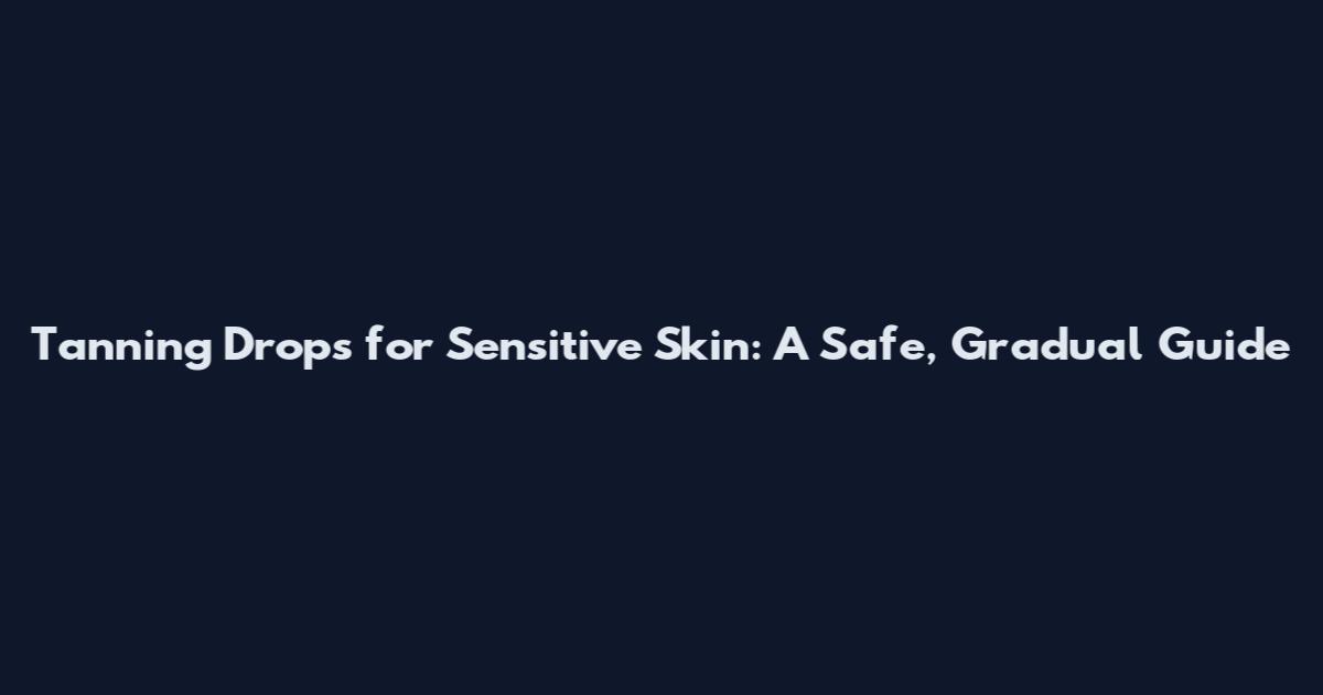 Tanning Drops for Sensitive Skin: A Safe, Gradual Guide