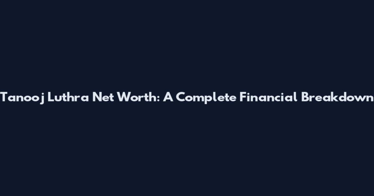 Tanooj Luthra Net Worth: A Complete Financial Breakdown