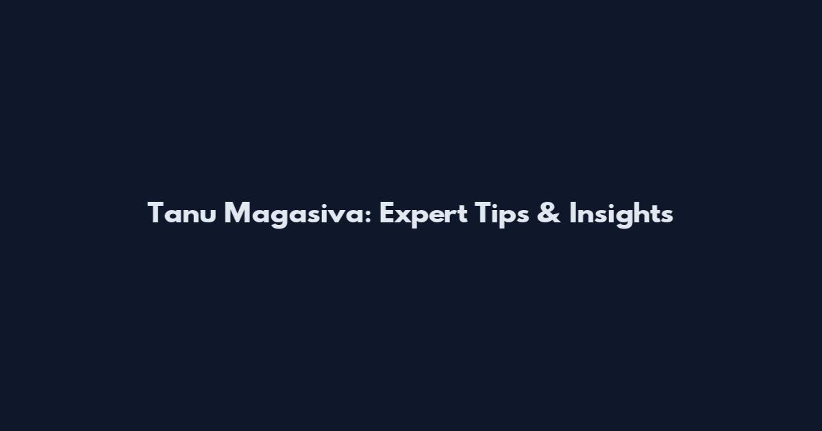 Tanu Magasiva: Expert Tips & Insights