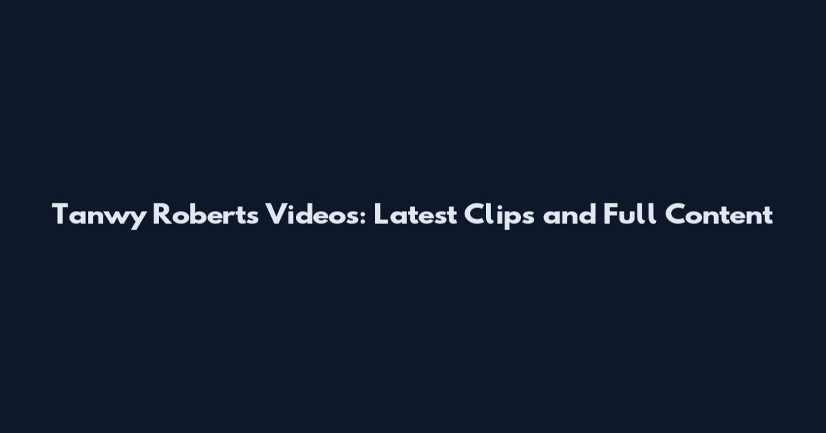 Tanwy Roberts Videos: Latest Clips and Full Content
