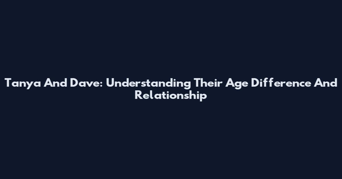Tanya And Dave: Understanding Their Age Difference And Relationship