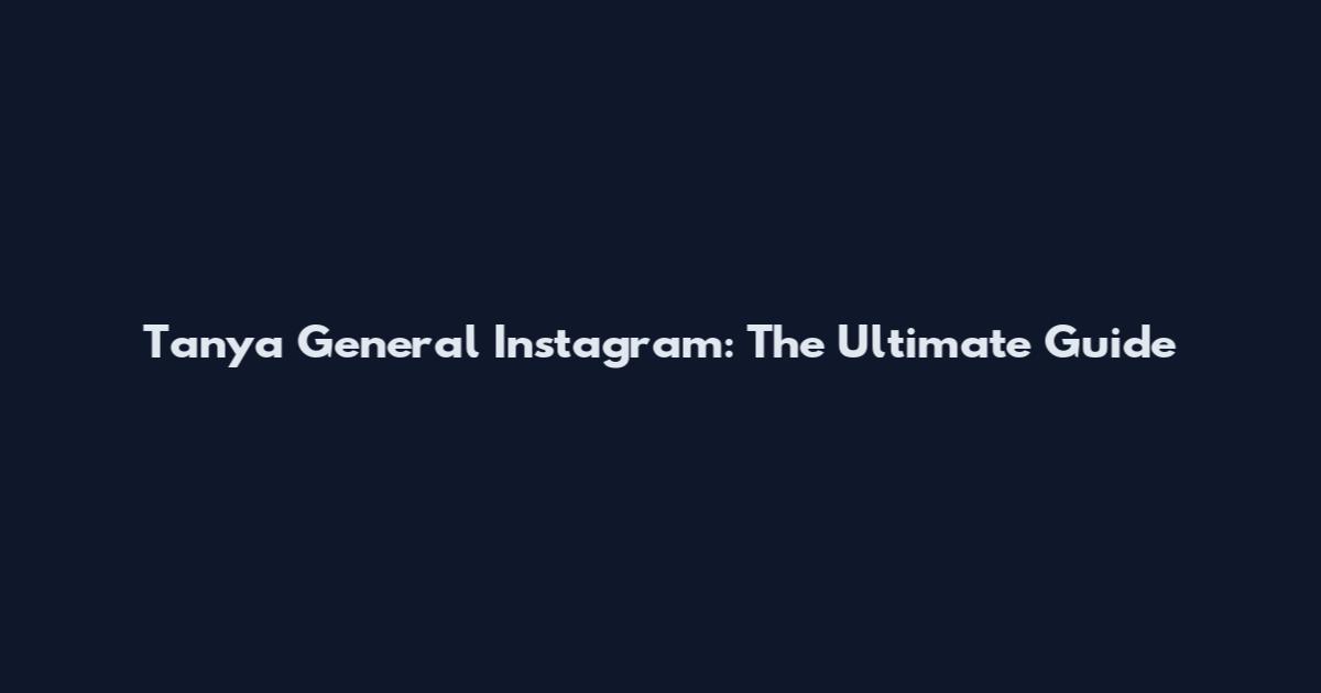 Tanya General Instagram: The Ultimate Guide