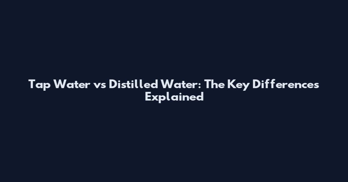 Tap Water vs Distilled Water: The Key Differences Explained