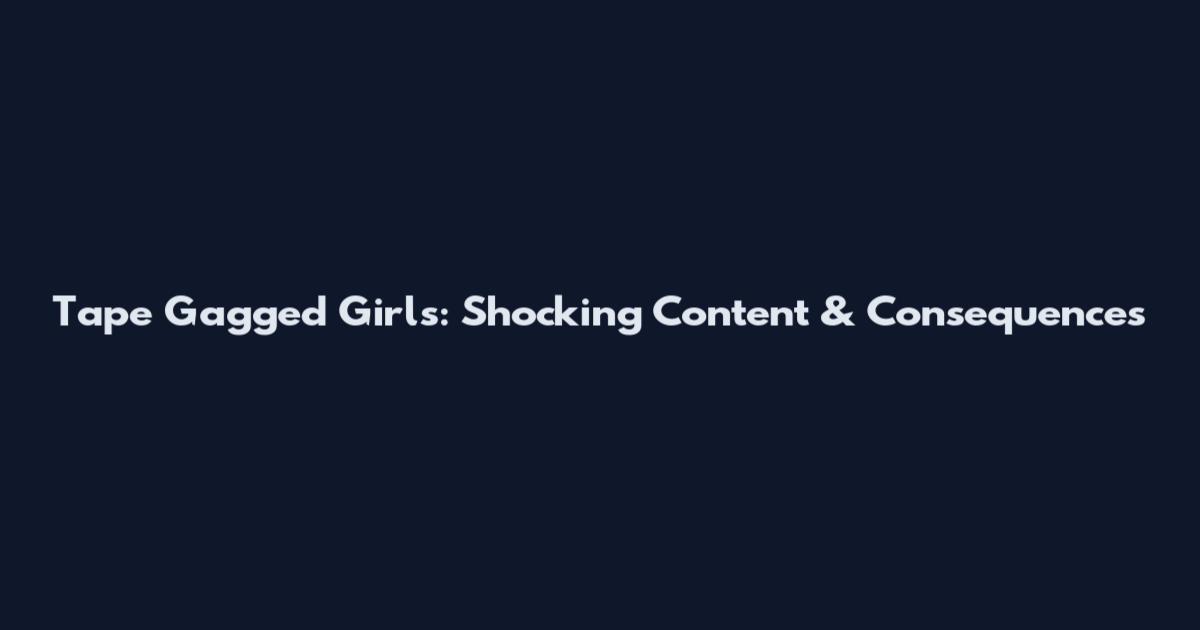 Tape Gagged Girls: Shocking Content & Consequences