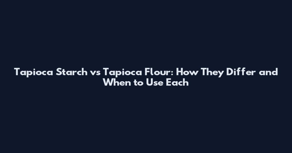 Tapioca Starch vs Tapioca Flour: How They Differ and When to Use Each