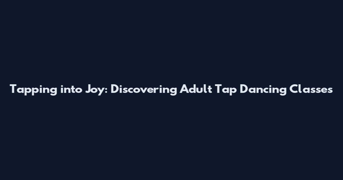 Tapping into Joy: Discovering Adult Tap Dancing Classes