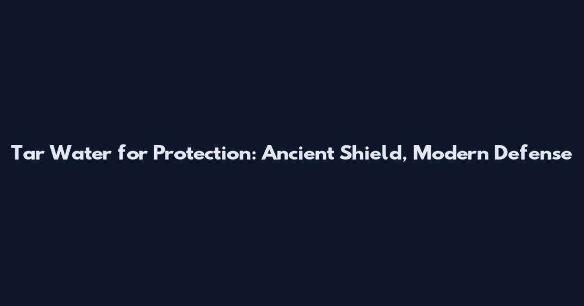Tar Water for Protection: Ancient Shield, Modern Defense