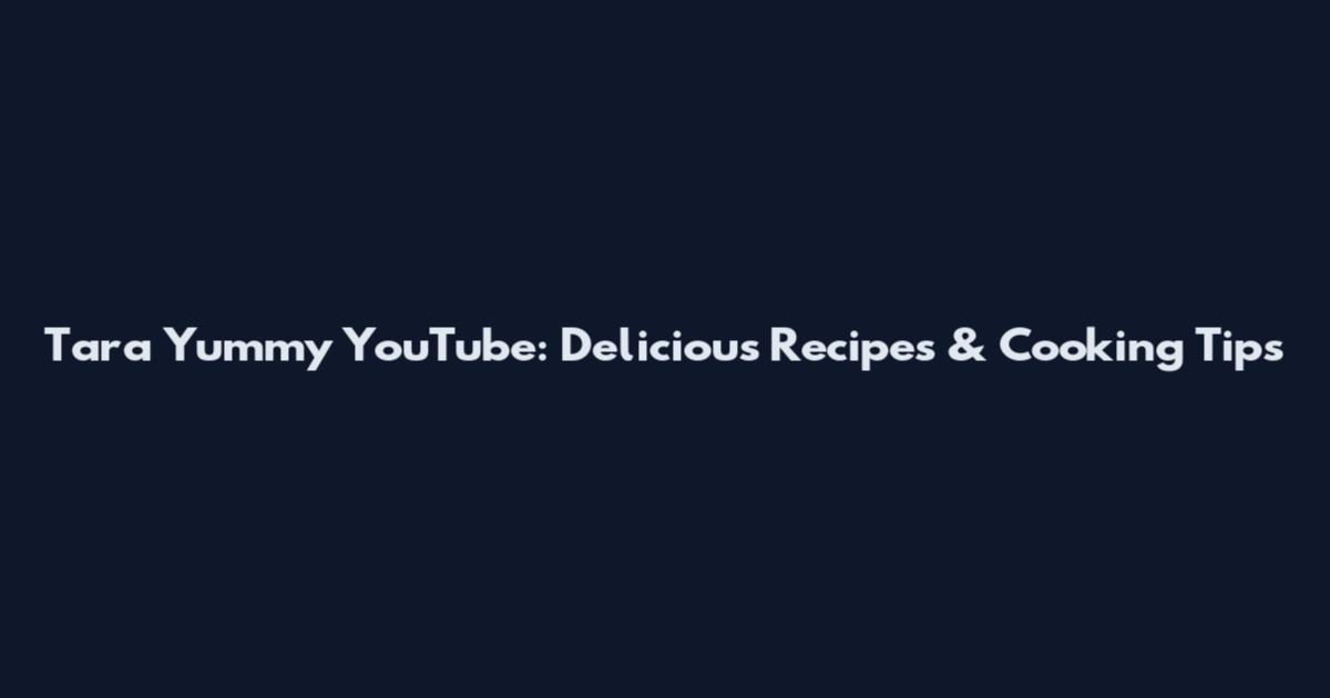 Tara Yummy YouTube: Delicious Recipes & Cooking Tips