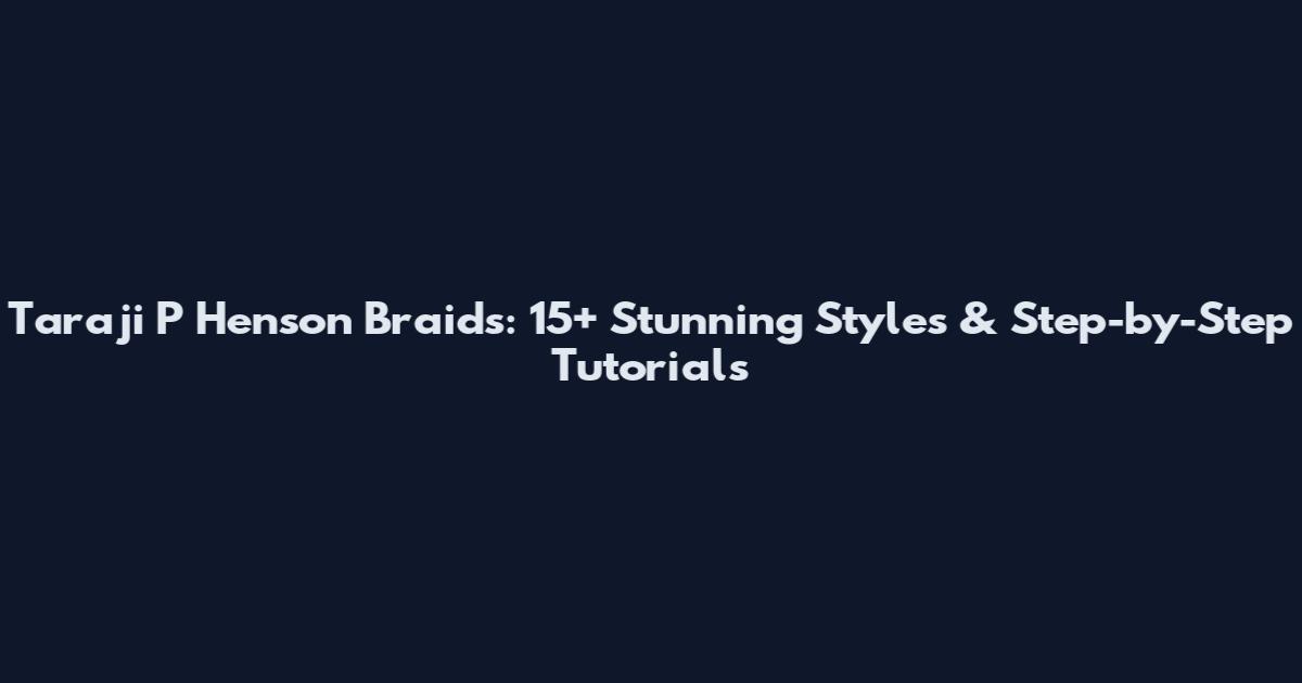 Taraji P Henson Braids: 15+ Stunning Styles & Step-by-Step Tutorials