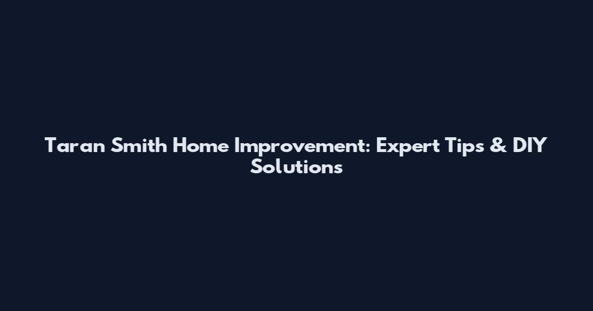 Taran Smith Home Improvement: Expert Tips & DIY Solutions