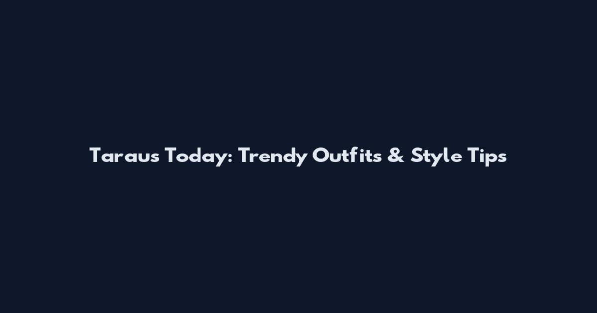 Taraus Today: Trendy Outfits & Style Tips