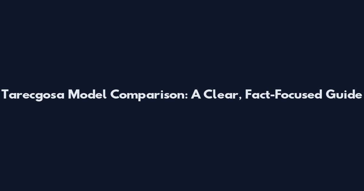 Tarecgosa Model Comparison: A Clear, Fact-Focused Guide