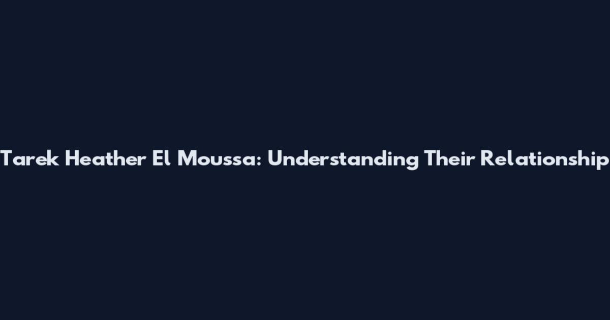 Tarek Heather El Moussa: Understanding Their Relationship