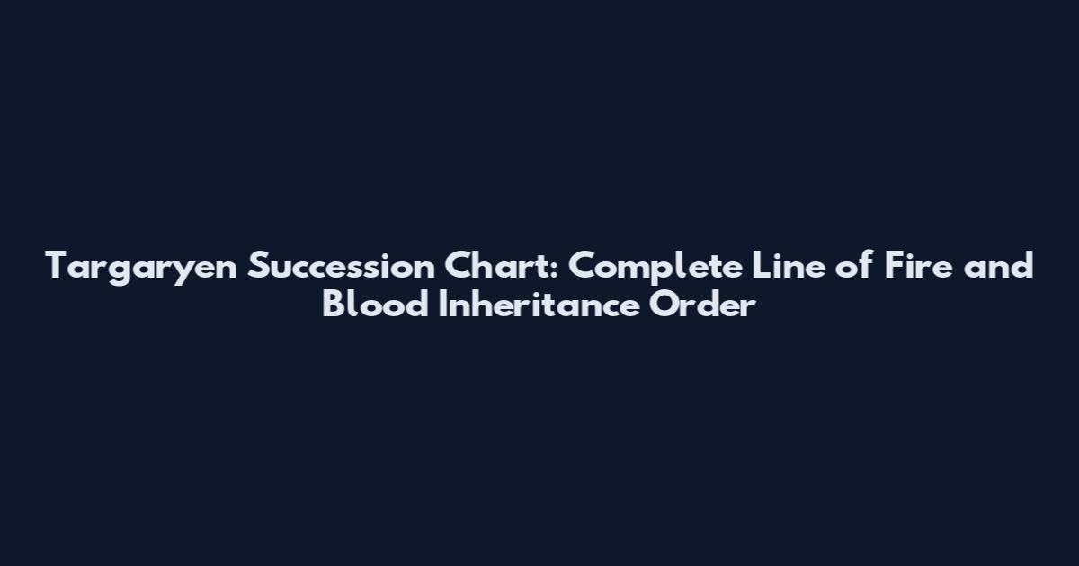 Targaryen Succession Chart: Complete Line of Fire and Blood Inheritance Order
