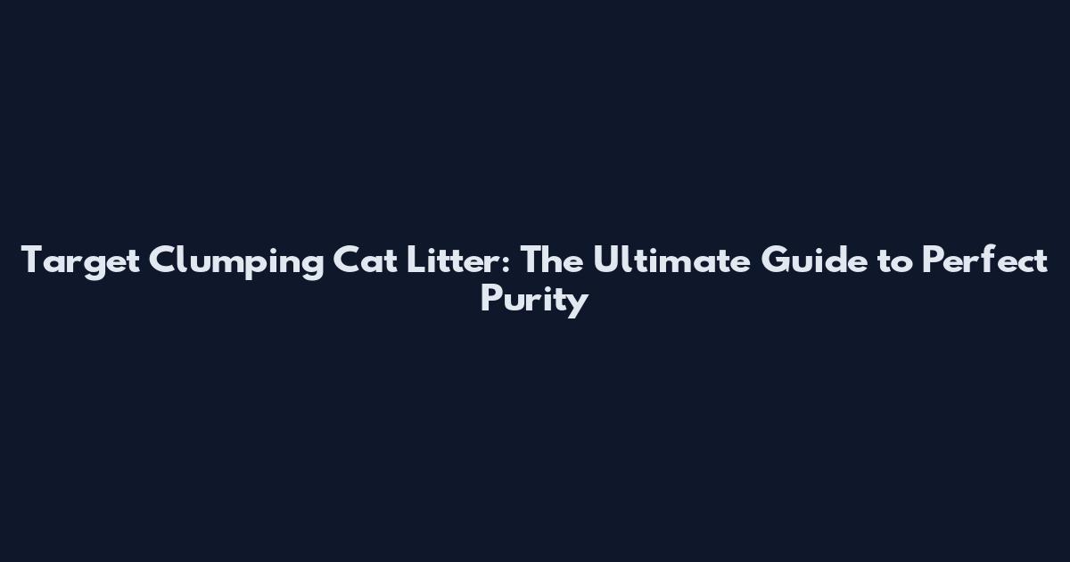 Target Clumping Cat Litter: The Ultimate Guide to Perfect Purity