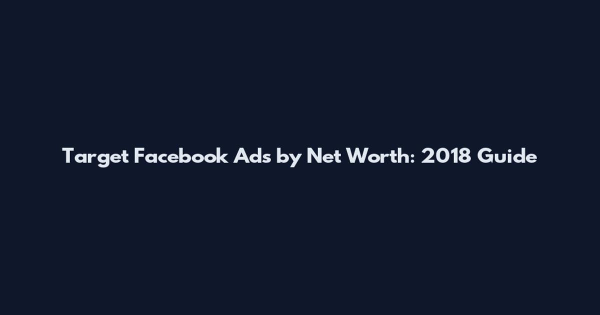 Target Facebook Ads by Net Worth: 2018 Guide
