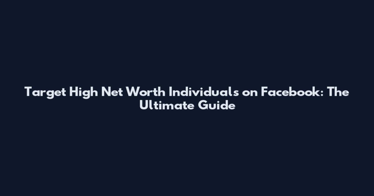 Target High Net Worth Individuals on Facebook: The Ultimate Guide