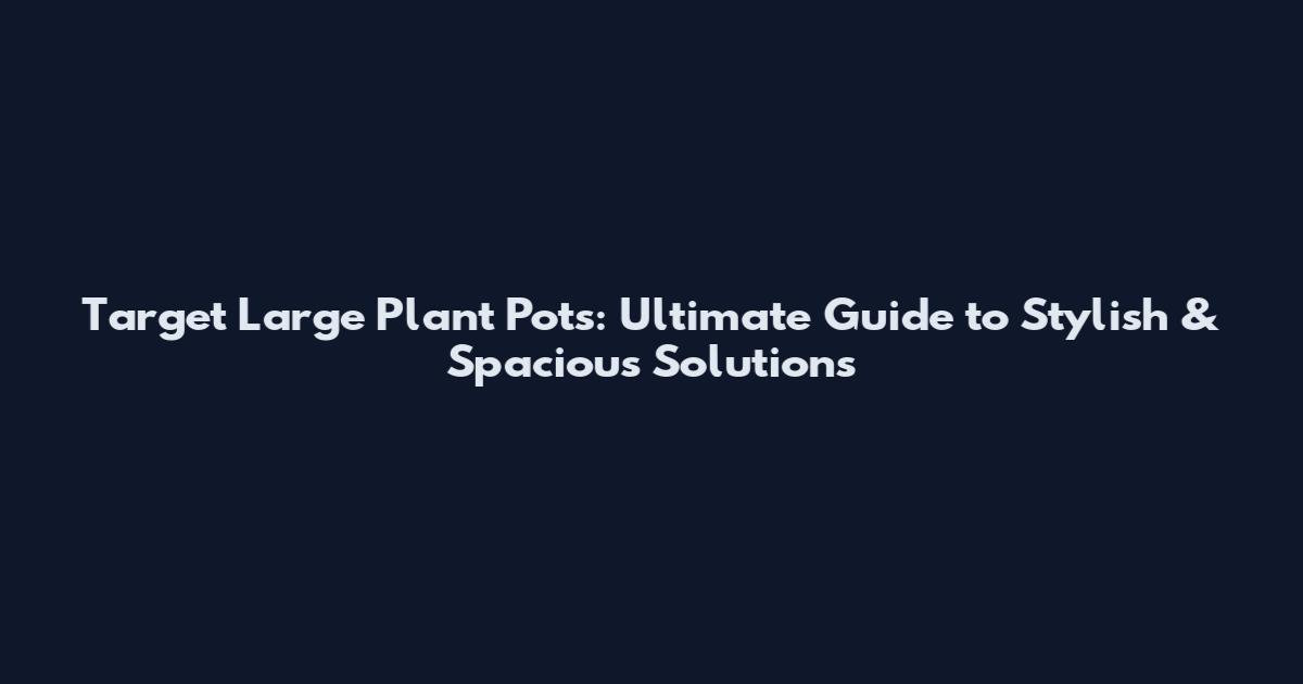 Target Large Plant Pots: Ultimate Guide to Stylish & Spacious Solutions