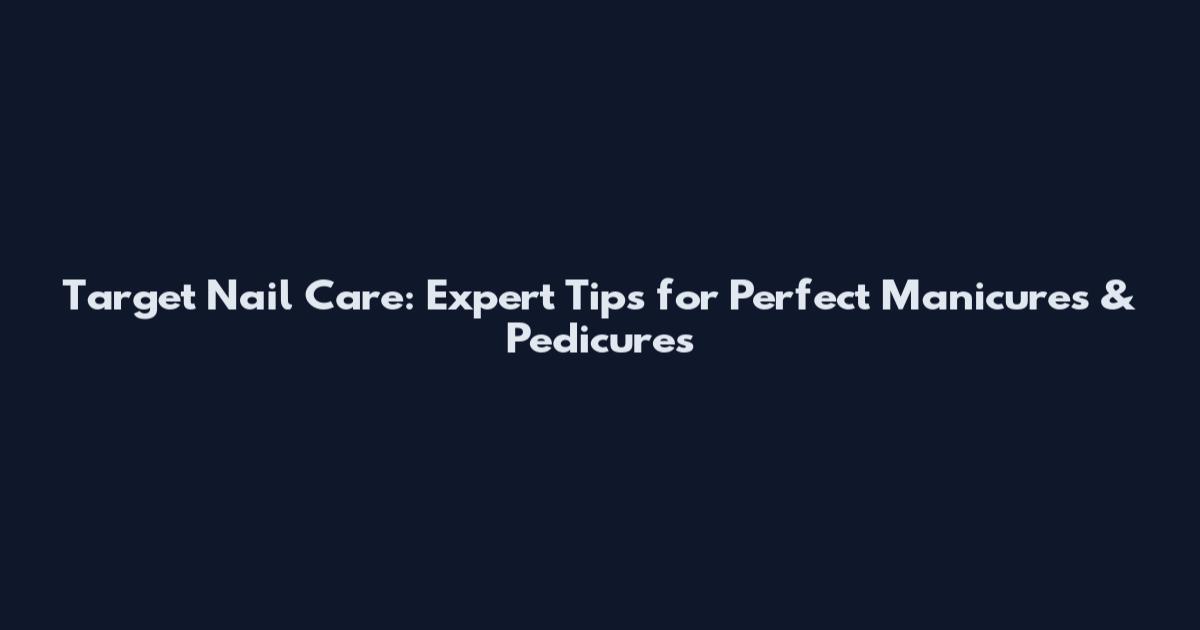 Target Nail Care: Expert Tips for Perfect Manicures & Pedicures