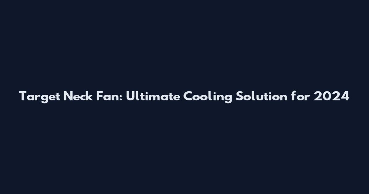 Target Neck Fan: Ultimate Cooling Solution for 2024