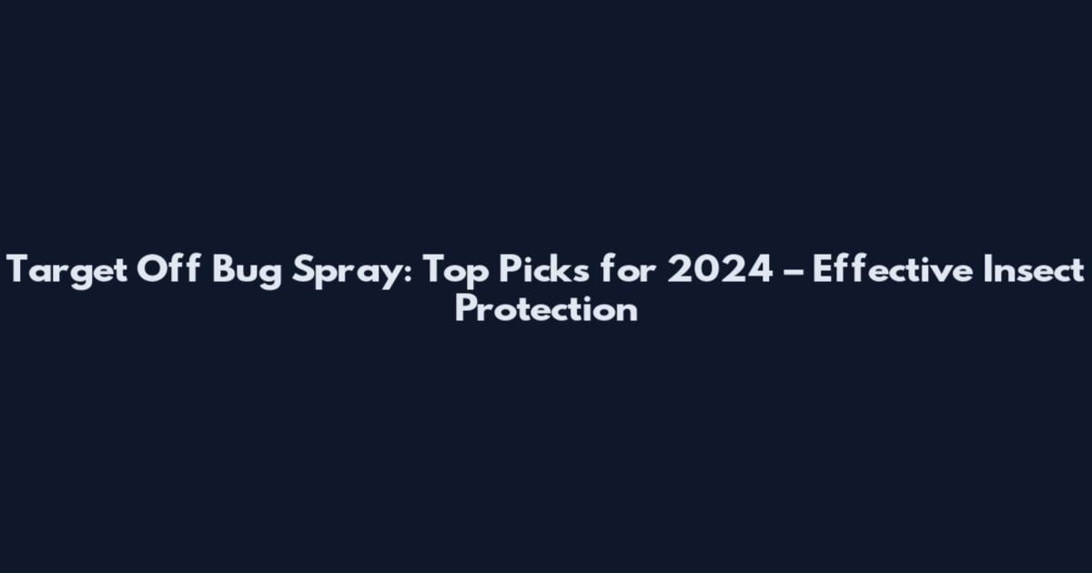 Target Off Bug Spray: Top Picks for 2024 – Effective Insect Protection