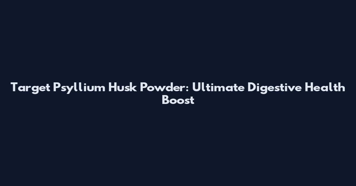 Target Psyllium Husk Powder: Ultimate Digestive Health Boost
