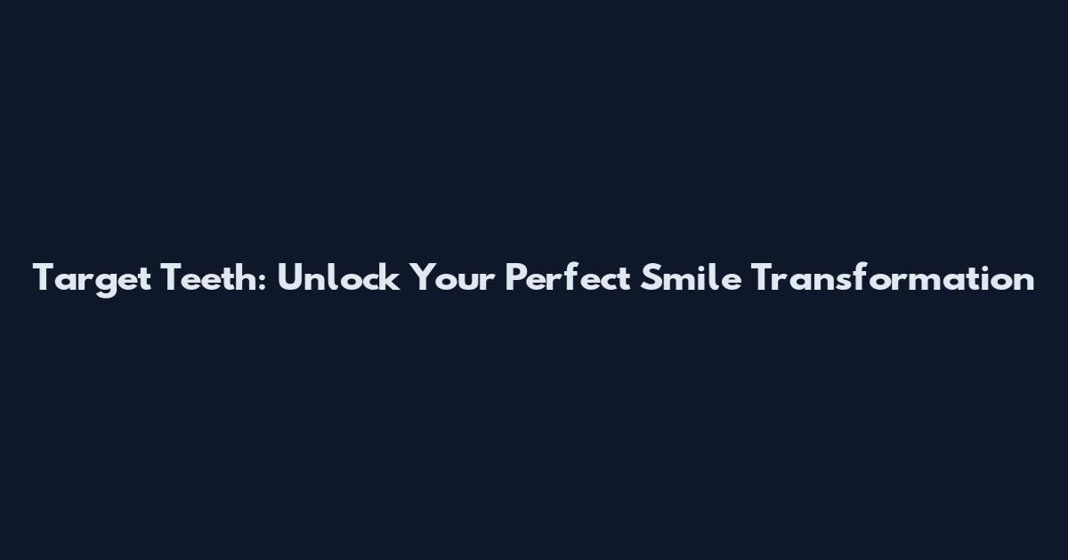 Target Teeth: Unlock Your Perfect Smile Transformation