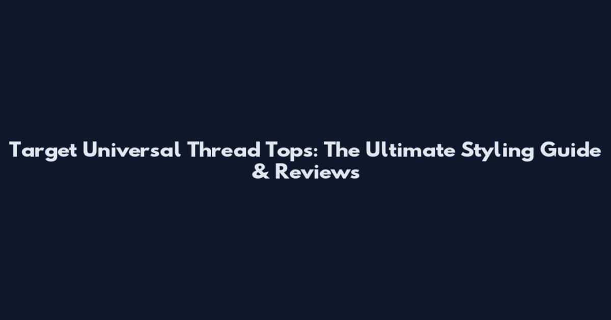 Target Universal Thread Tops: The Ultimate Styling Guide & Reviews