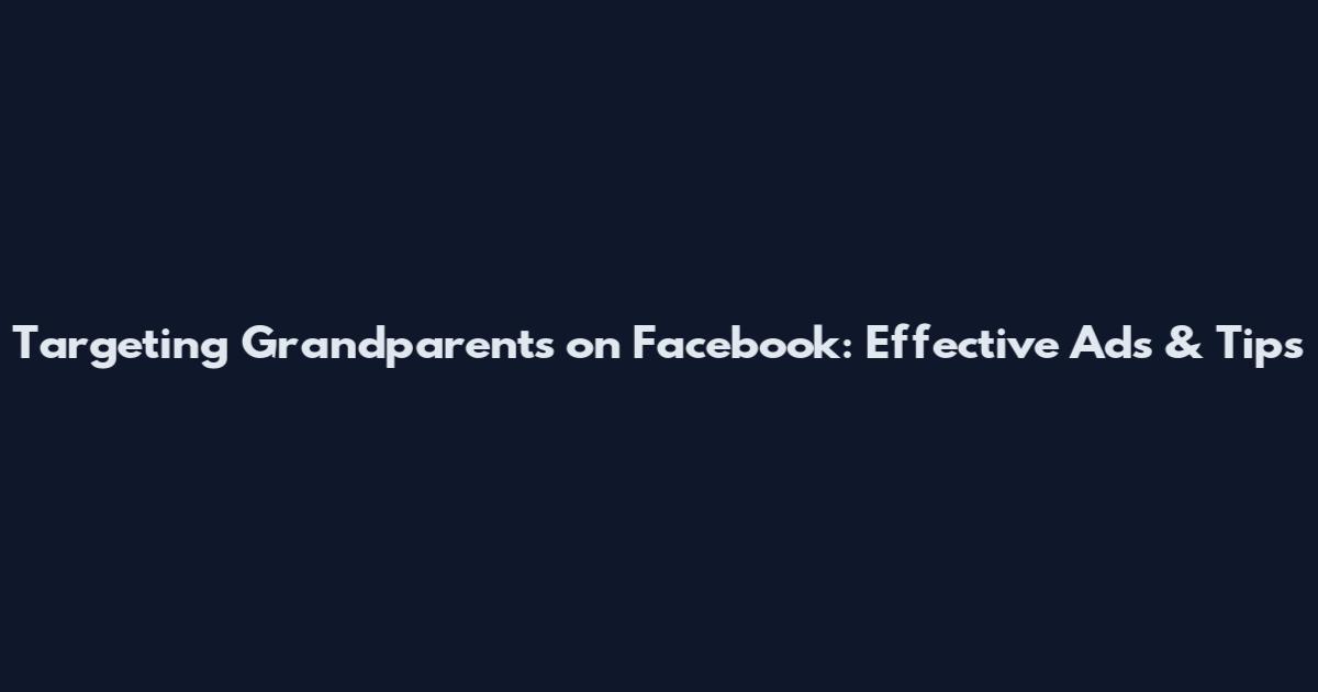 Targeting Grandparents on Facebook: Effective Ads & Tips