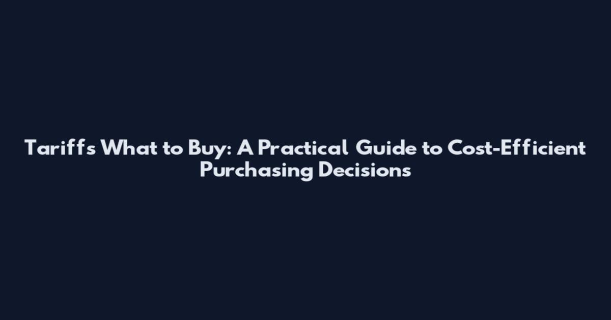 Tariffs What to Buy: A Practical Guide to Cost-Efficient Purchasing Decisions
