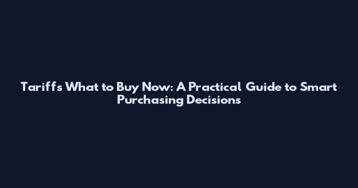 Tariffs What to Buy Now: A Practical Guide to Smart Purchasing Decisions