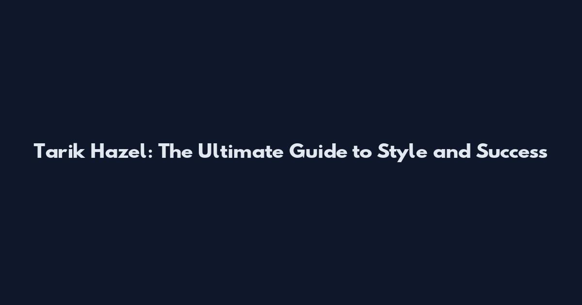 Tarik Hazel: The Ultimate Guide to Style and Success