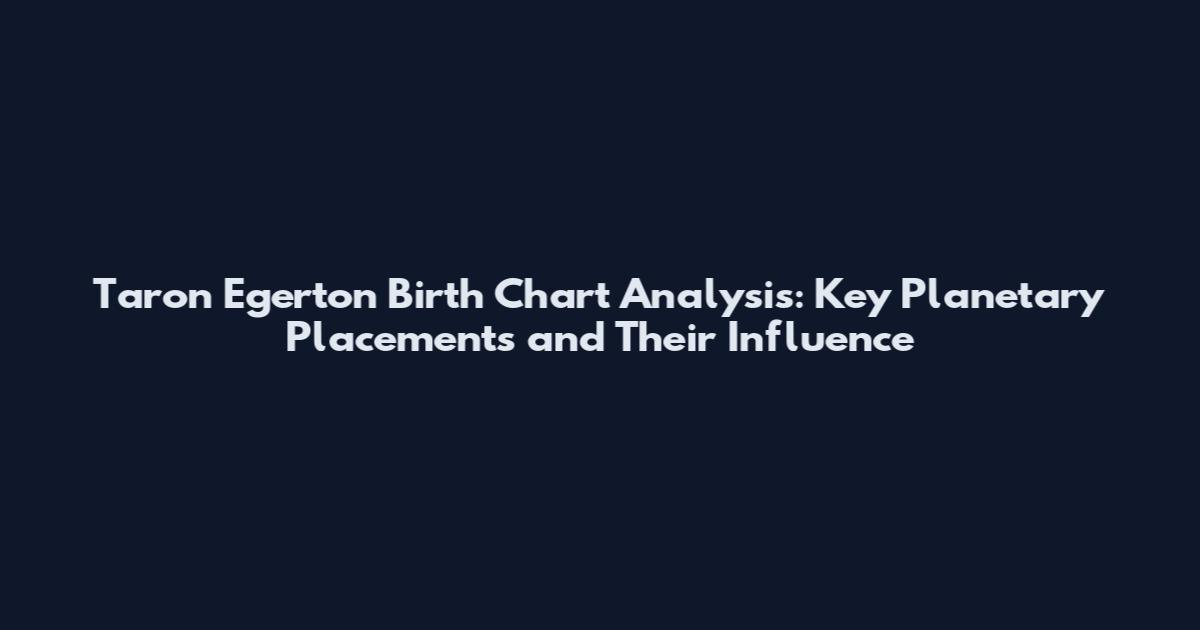 Taron Egerton Birth Chart Analysis: Key Planetary Placements and Their Influence