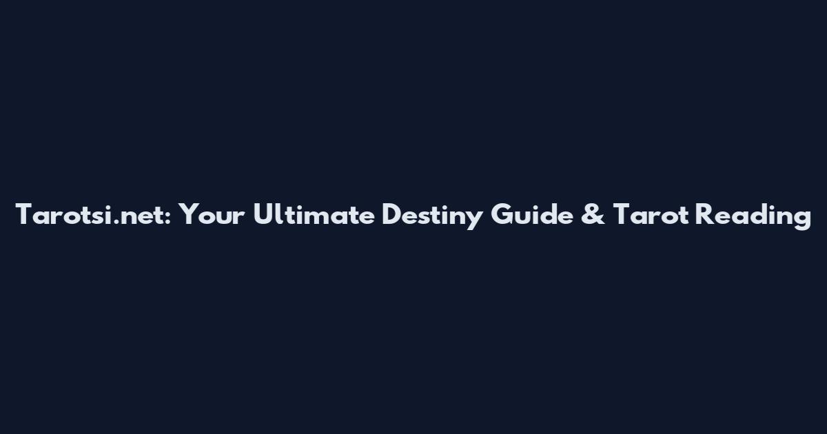 Tarotsi.net: Your Ultimate Destiny Guide & Tarot Reading