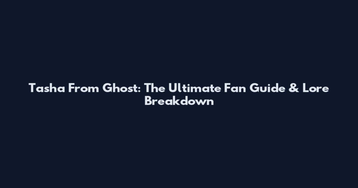 Tasha From Ghost: The Ultimate Fan Guide & Lore Breakdown