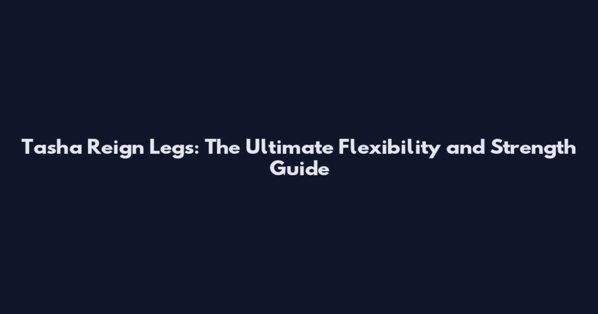 Tasha Reign Legs: The Ultimate Flexibility and Strength Guide