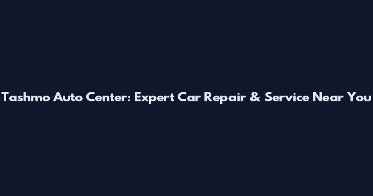 Tashmo Auto Center: Expert Car Repair & Service Near You