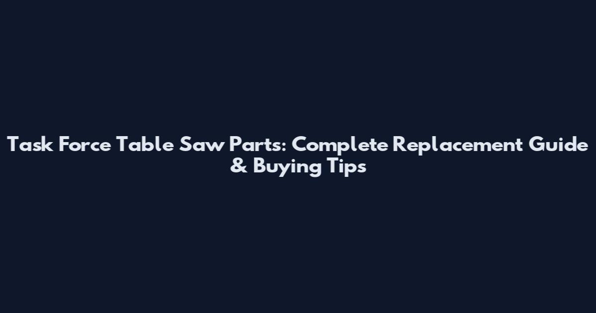 Task Force Table Saw Parts: Complete Replacement Guide & Buying Tips