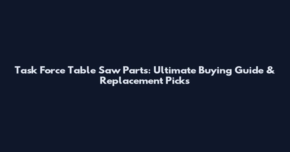 Task Force Table Saw Parts: Ultimate Buying Guide & Replacement Picks