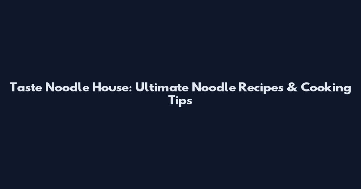 Taste Noodle House: Ultimate Noodle Recipes & Cooking Tips