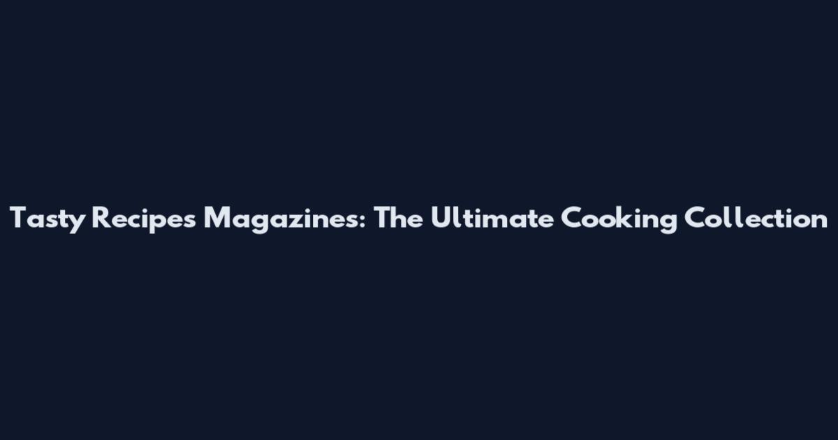 Tasty Recipes Magazines: The Ultimate Cooking Collection