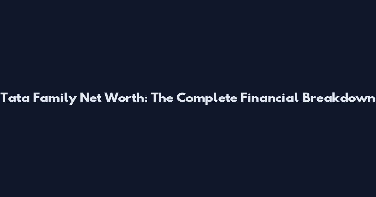 Tata Family Net Worth: The Complete Financial Breakdown