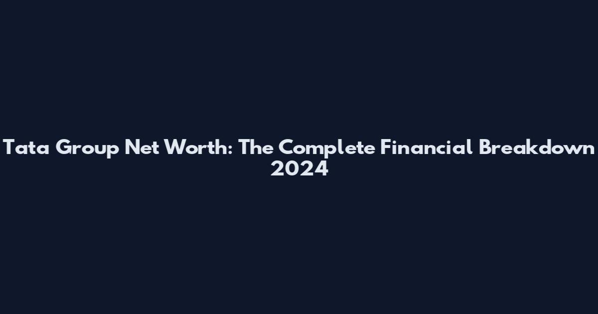 Tata Group Net Worth: The Complete Financial Breakdown 2024