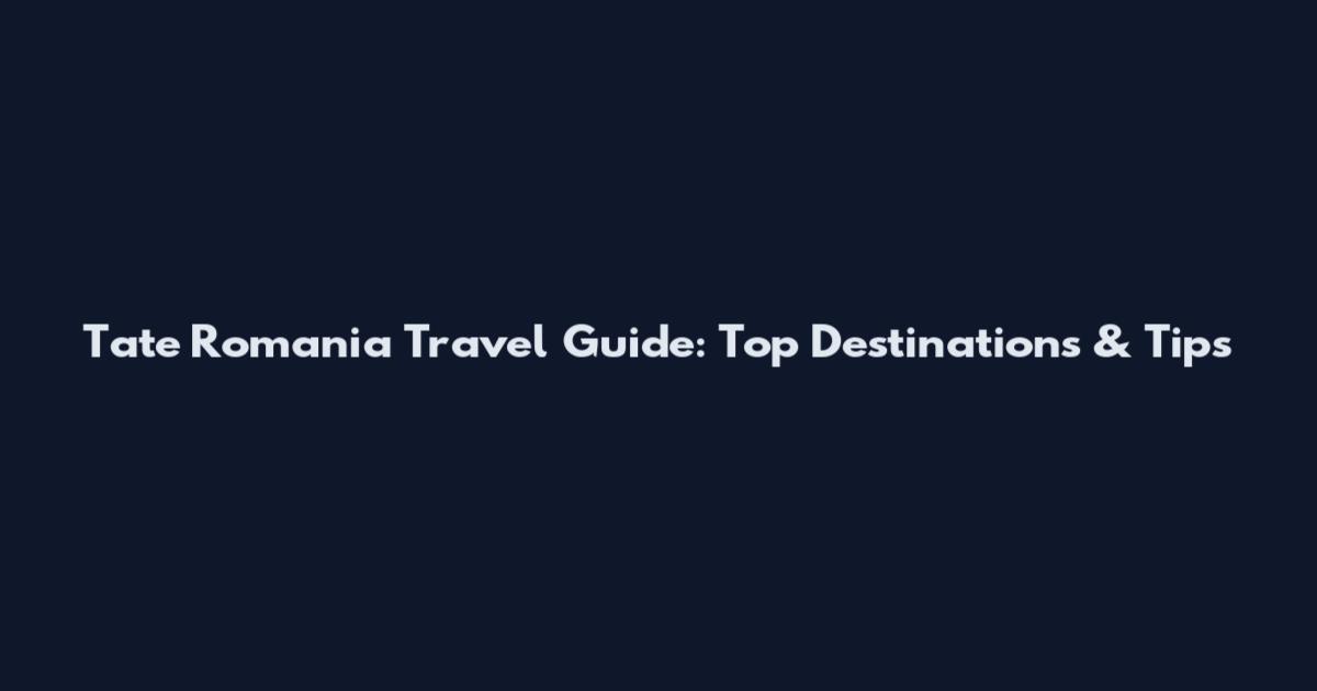 Tate Romania Travel Guide: Top Destinations & Tips