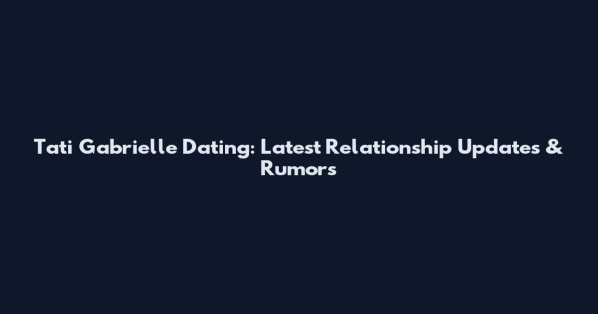 Tati Gabrielle Dating: Latest Relationship Updates & Rumors