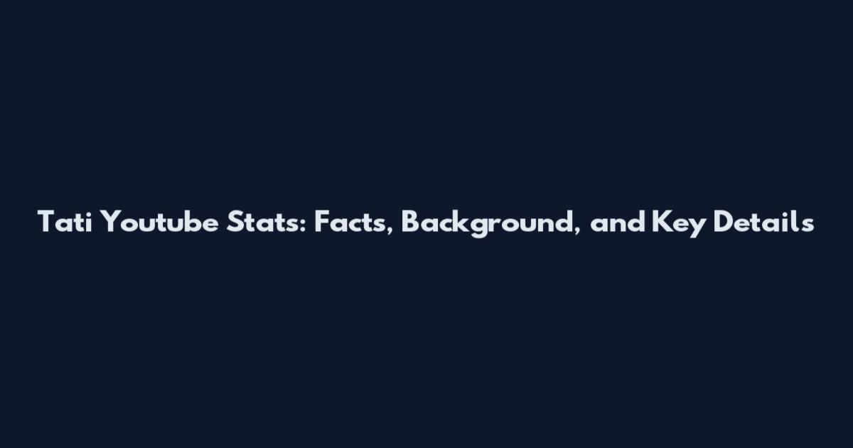 Tati Youtube Stats: Facts, Background, and Key Details