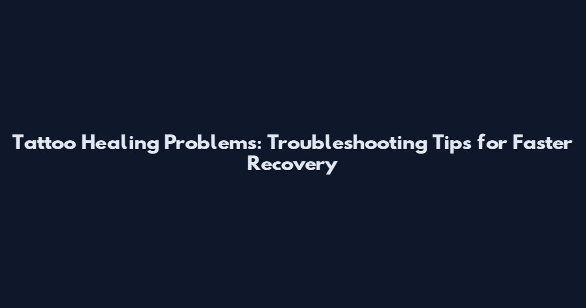 Tattoo Healing Problems: Troubleshooting Tips for Faster Recovery